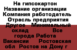 На гипсокартон › Название организации ­ Компания-работодатель › Отрасль предприятия ­ Другое › Минимальный оклад ­ 60 000 - Все города Работа » Вакансии   . Ростовская обл.,Ростов-на-Дону г.